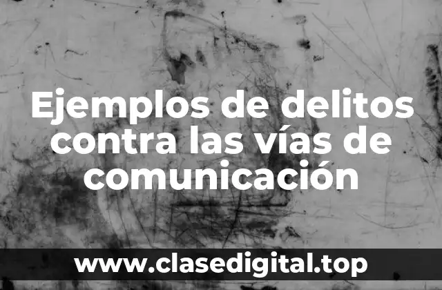 Ejemplos de delitos contra las vías de comunicación
