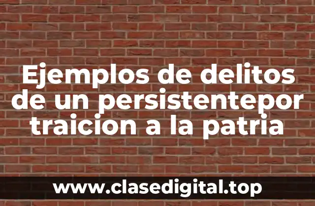 Ejemplos de delitos de un persistentepor traicon a la patria