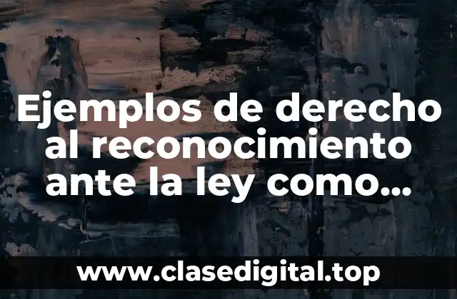 Ejemplos de derecho al reconocimiento ante la ley como persona