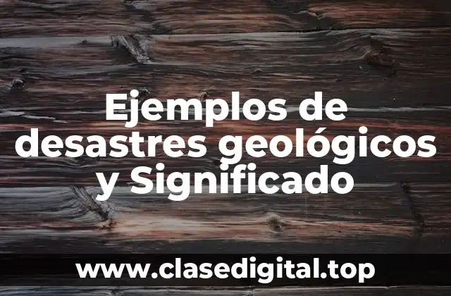 Ejemplos de desastres geológicos y Significado