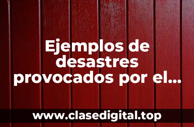 Ejemplos de desastres provocados por el hombre
