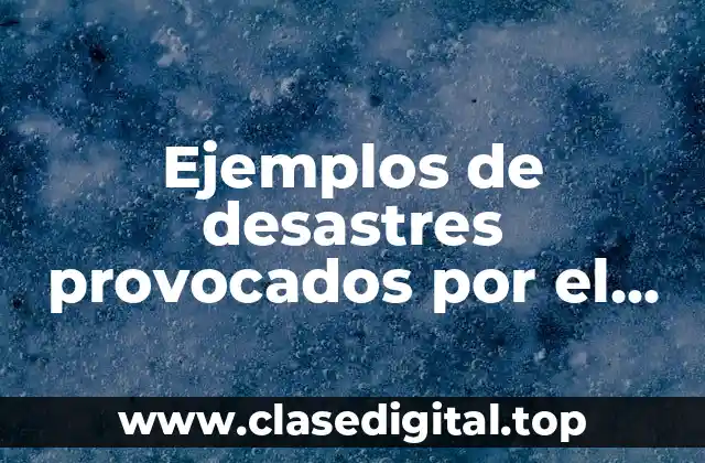 Ejemplos de desastres provocados por el ser humano