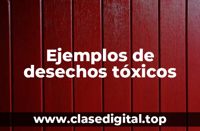 Ejemplos de desechos tóxicos