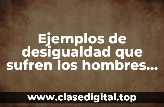 Ejemplos de desigualdad que sufren los hombres por su género y Significado