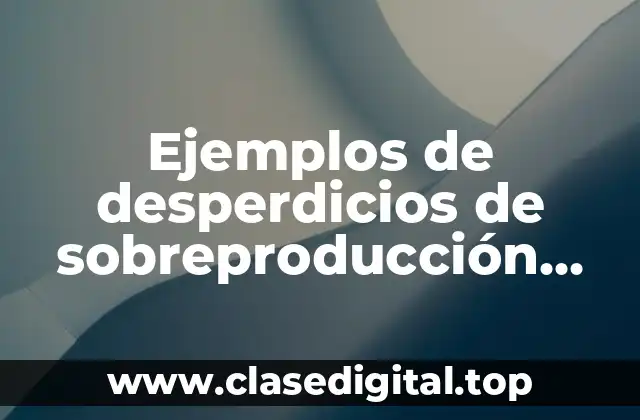 Ejemplos de desperdicios de sobreproducción antes y después