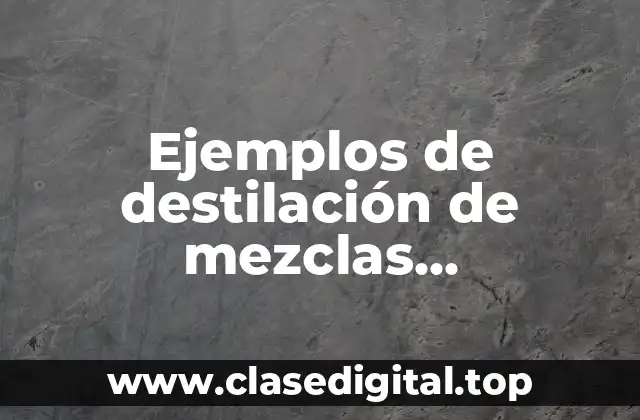 Ejemplos de destilación de mezclas homogeneas