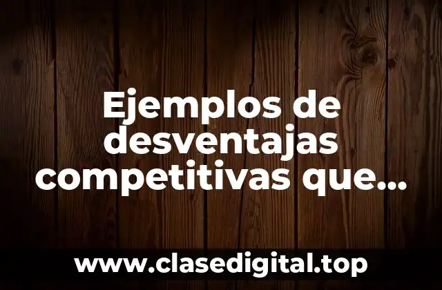 Ejemplos de desventajas competitivas que puede tener una empresa