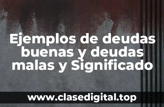 Ejemplos de deudas buenas y deudas malas y Significado