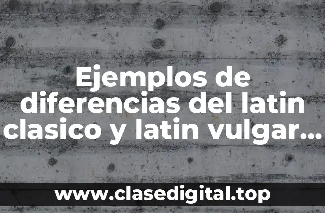 Ejemplos de diferencias del latin clasico y latin vulgar y Significado