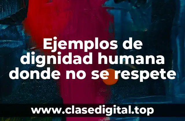 Ejemplos de dignidad humana donde no se respete