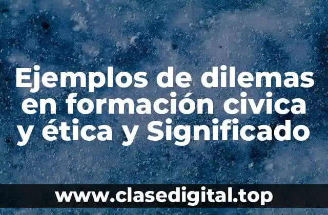 Ejemplos de dilemas en formación civica y ética y Significado