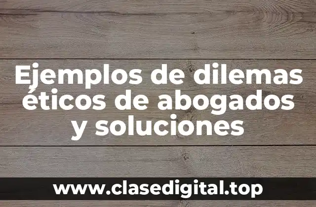 Ejemplos de dilemas éticos de abogados y soluciones