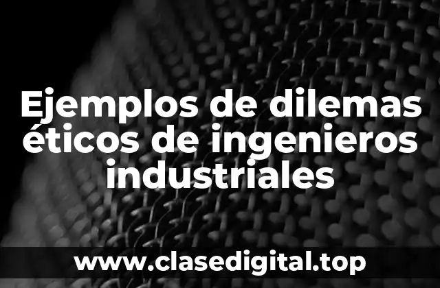 Ejemplos de dilemas éticos de ingenieros industriales