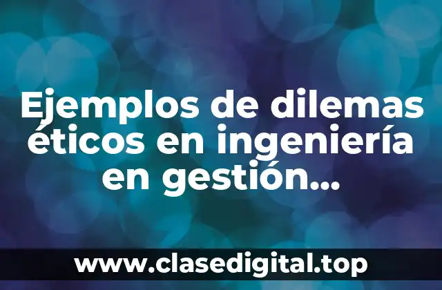 Ejemplos de dilemas éticos en ingeniería en gestión empresarial