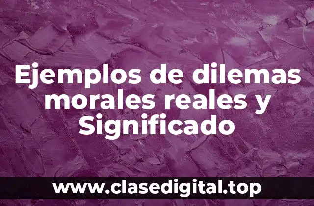 Ejemplos de dilemas morales reales y Significado