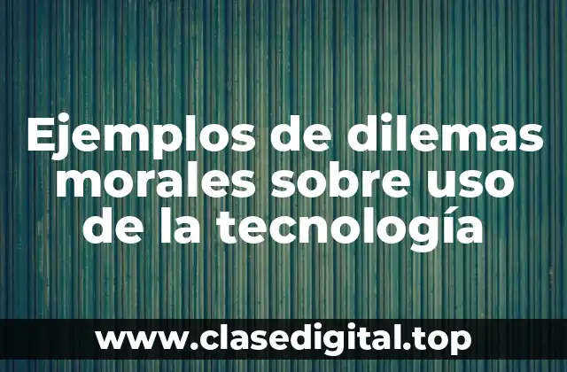 Ejemplos de dilemas morales sobre uso de la tecnología