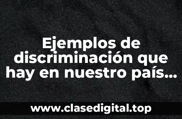 Ejemplos de discriminación que hay en nuestro país actualmente y Significado