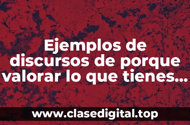 Ejemplos de discursos de porque valorar lo que tienes y Significado