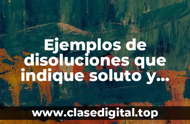 Ejemplos de disoluciones que indiquen el soluto y el disolvente