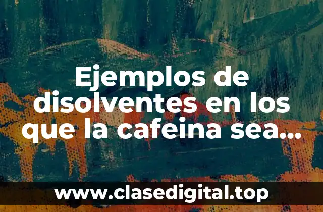 Ejemplos de disolventes en los que la cafeina sea soluble