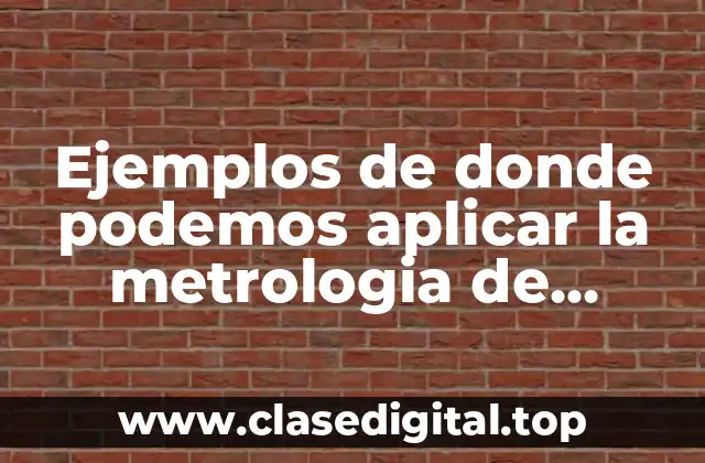 Ejemplos de donde podemos aplicar la metrologia de dimensional