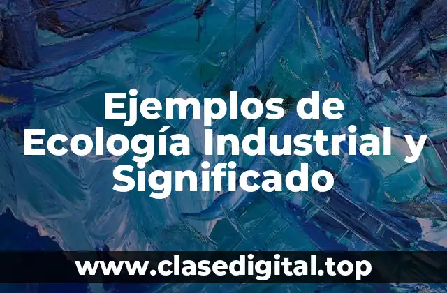 Ejemplos de Ecología Industrial y Significado