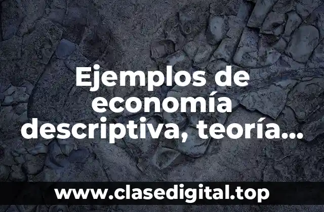 Ejemplos de economía descriptiva, teoría económica y política económica
