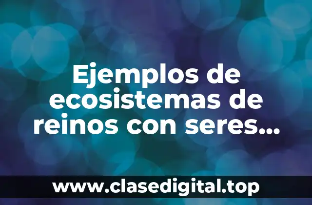 Ejemplos de ecosistemas de reinos con seres vivos