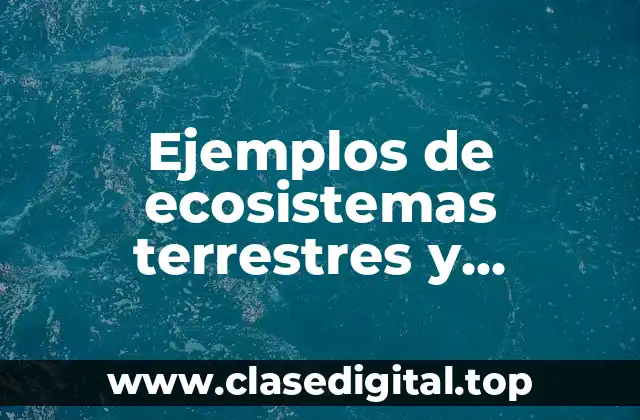 Ejemplos de ecosistemas terrestres y acuáticos