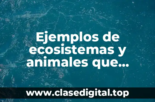 Ejemplos de ecosistemas y animales que habitan en ellos