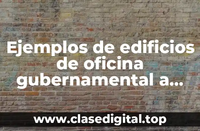 Ejemplos de edificios de oficina gubernamental a nivel nacional