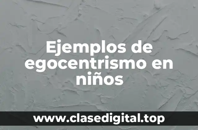 Ejemplos de egocentrismo en niños