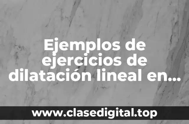 Ejemplos de ejercicios de dilatación lineal en la vida cotidiana