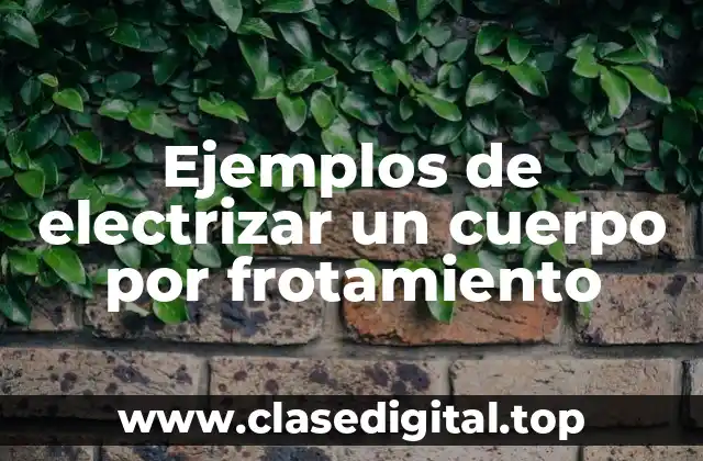 Ejemplos de electrizar un cuerpo por frotamiento
