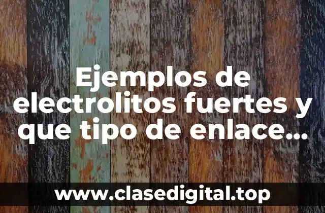 Ejemplos de electrolitos fuertes y que tipo de enlace tienen