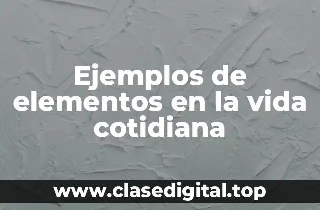 Ejemplos de elementos en la vida cotidiana