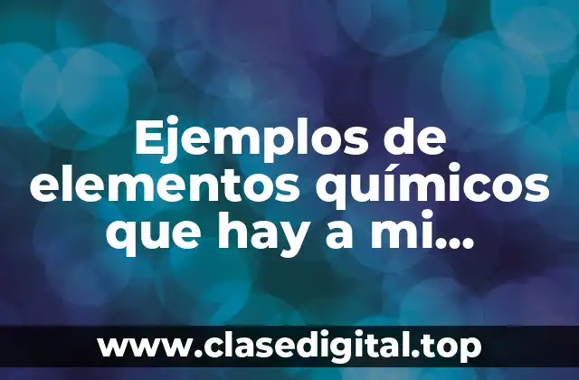 Ejemplos de elementos químicos que hay a mi alrededor