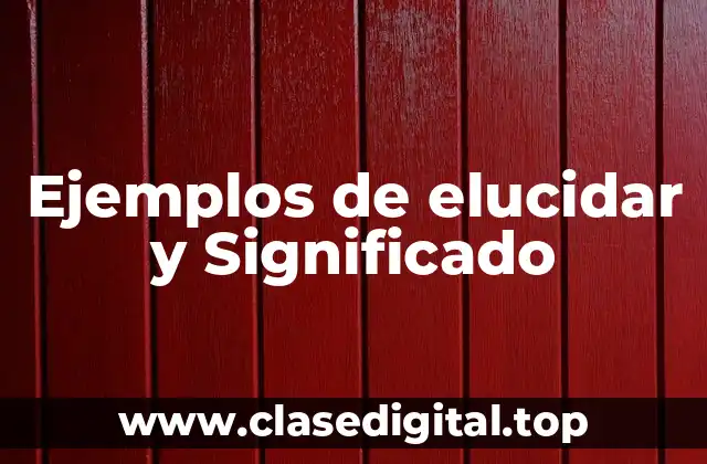 Ejemplos de elucidar y Significado