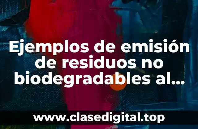 Ejemplos de emisión de residuos no biodegradables al ambiente