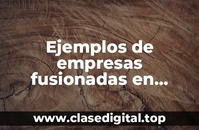 Ejemplos de empresas fusionadas en México y Significado