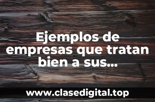 Ejemplos de empresas que tratan bien a sus empleados