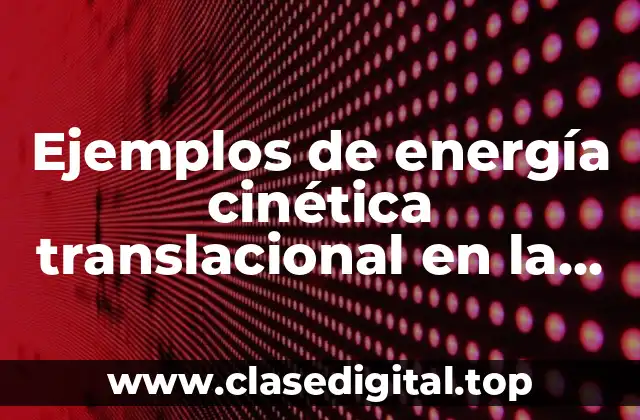 Ejemplos de energía cinética translacional en la vida cotidiana y Significado