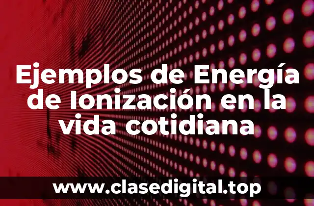 Ejemplos de Energía de Ionización en la vida cotidiana
