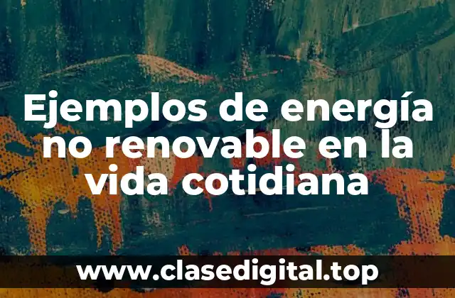 Ejemplos de energía no renovable en la vida cotidiana