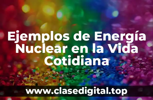 Ejemplos de Energía Nuclear en la Vida Cotidiana