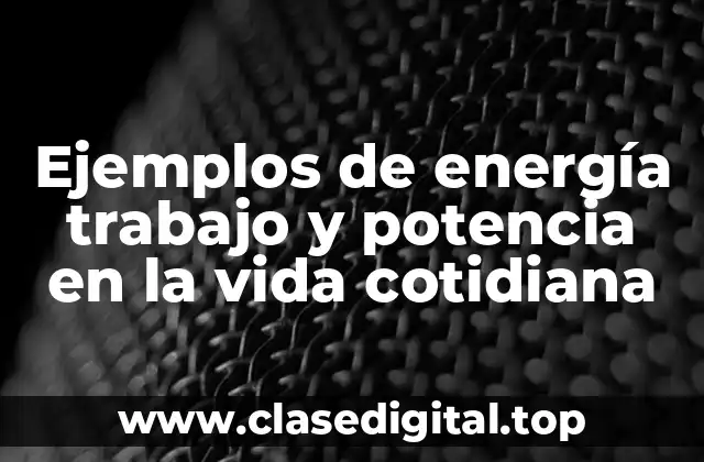 Ejemplos de energía trabajo y potencia en la vida cotidiana