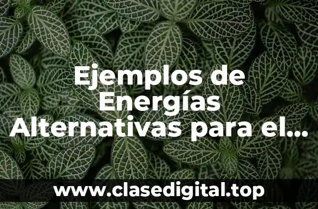 Ejemplos de Energías Alternativas para el Ahorro de la Electricidad