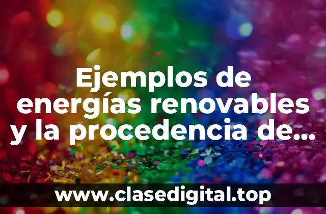 Ejemplos de energías renovables y la procedencia de cada una
