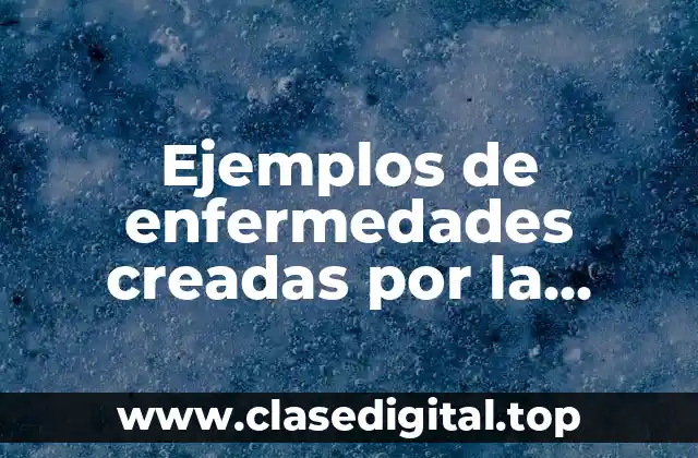 Ejemplos de enfermedades creadas por la ciencia y tecnología y Significado