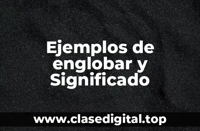 Ejemplos de englobar y Significado